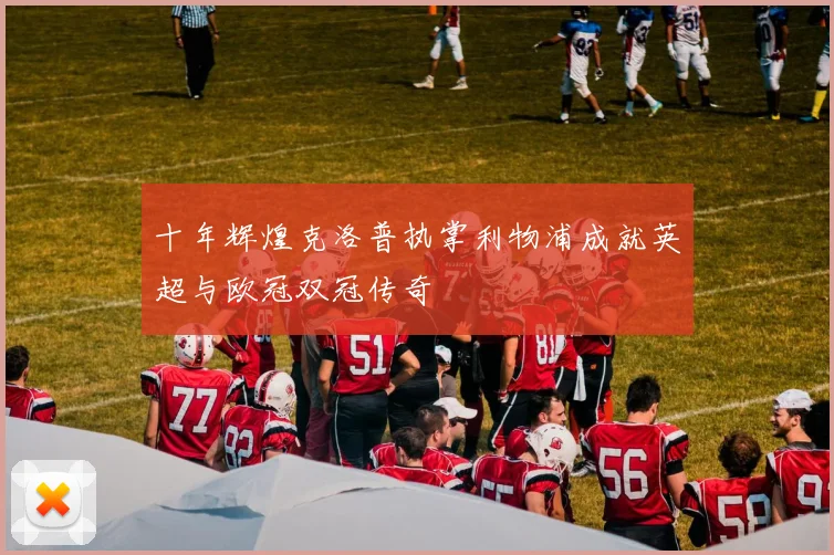 十年辉煌克洛普执掌利物浦成就英超与欧冠双冠传奇