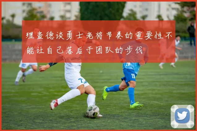 理查德谈勇士老将节奏的重要性不能让自己落后于团队的步伐