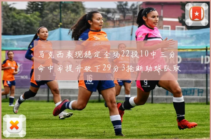 马克西表现稳定全场22投10中三分命中率提升砍下29分3抢断助球队取胜