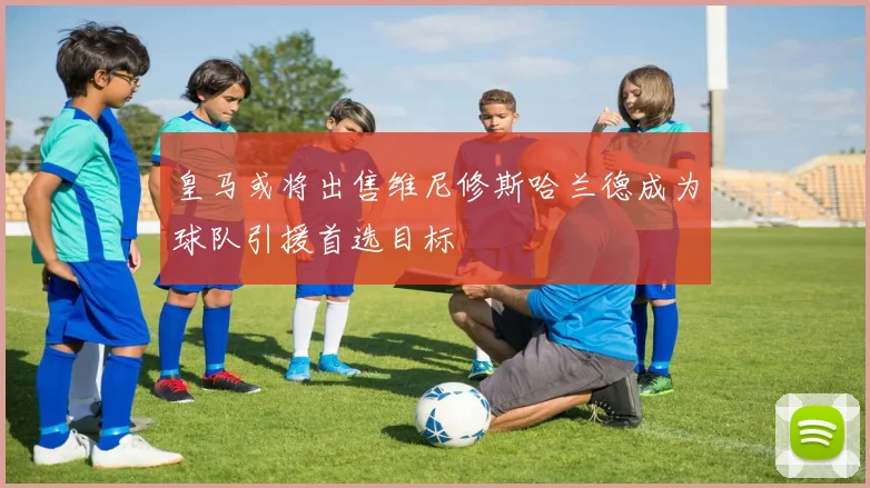 皇马或将出售维尼修斯哈兰德成为球队引援首选目标