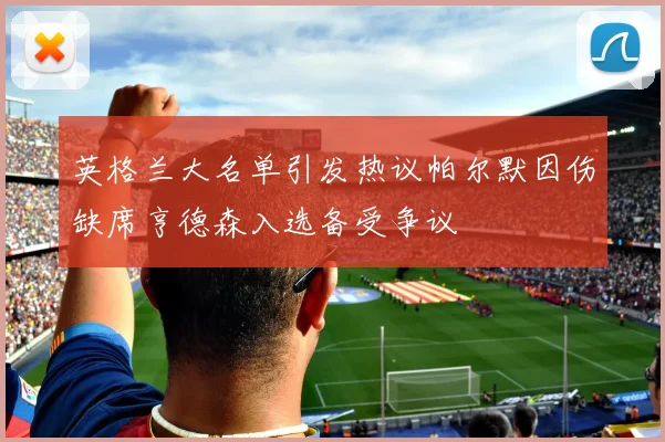 英格兰大名单引发热议帕尔默因伤缺席亨德森入选备受争议
