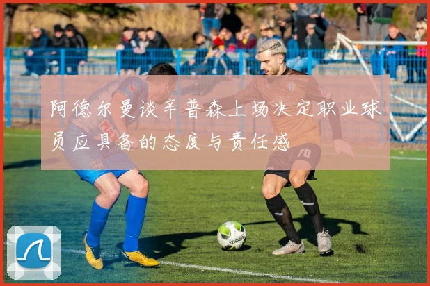 阿德尔曼谈辛普森上场决定职业球员应具备的态度与责任感