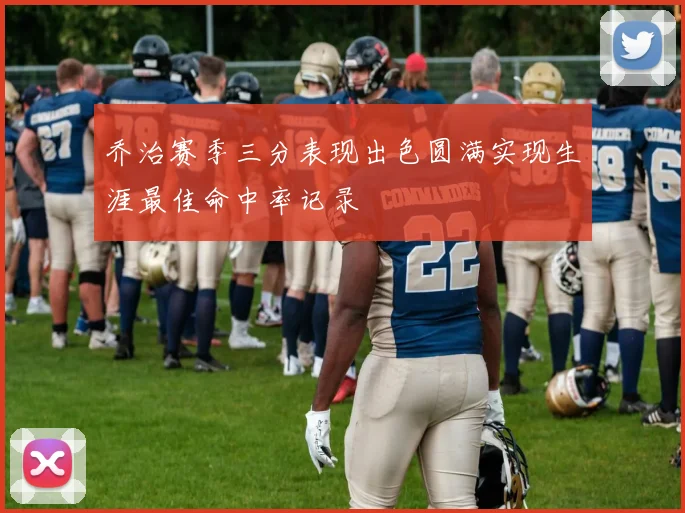 乔治赛季三分表现出色圆满实现生涯最佳命中率记录