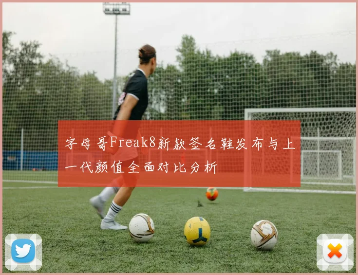 字母哥Freak8新款签名鞋发布与上一代颜值全面对比分析
