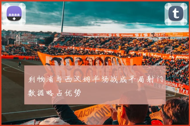 利物浦与西汉姆半场战成平局射门数据略占优势