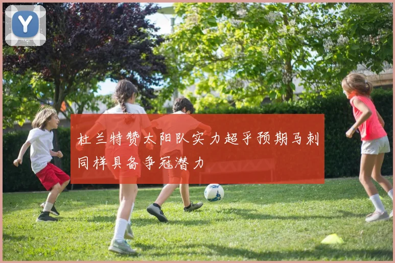 杜兰特赞太阳队实力超乎预期马刺同样具备争冠潜力