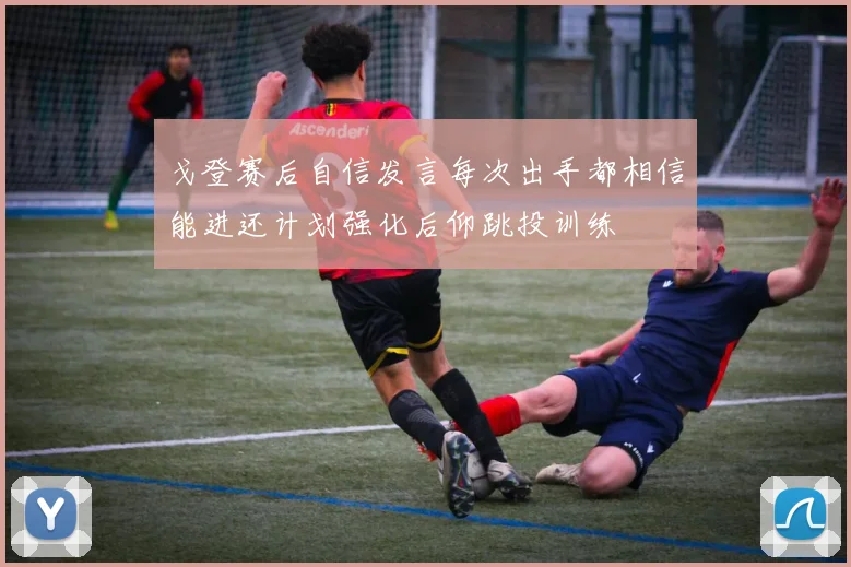 戈登赛后自信发言每次出手都相信能进还计划强化后仰跳投训练