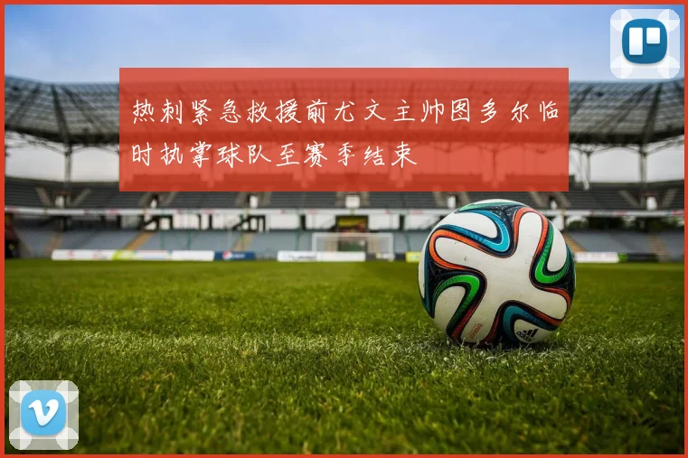 热刺紧急救援前尤文主帅图多尔临时执掌球队至赛季结束