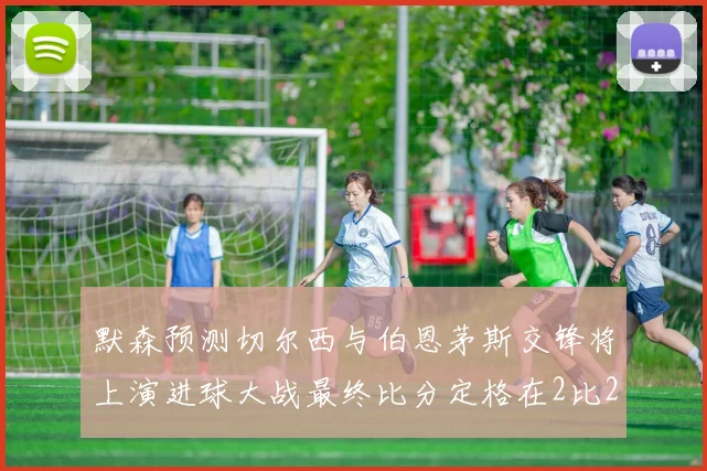 默森预测切尔西与伯恩茅斯交锋将上演进球大战最终比分定格在2比2