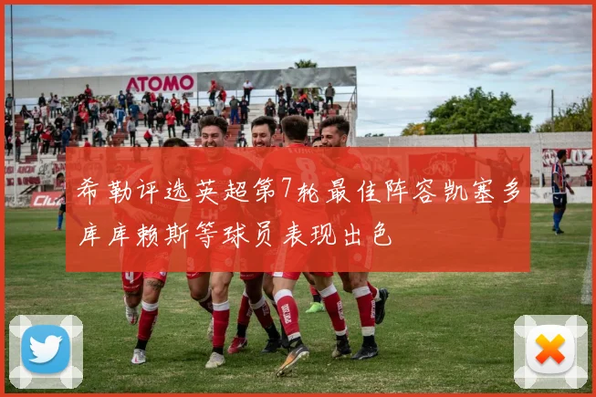 希勒评选英超第7轮最佳阵容凯塞多库库赖斯等球员表现出色