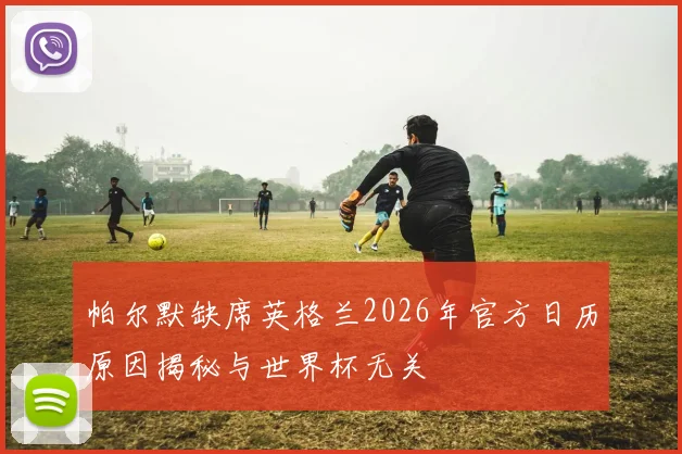 帕尔默缺席英格兰2026年官方日历原因揭秘与世界杯无关