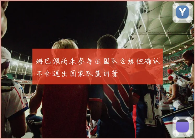 姆巴佩尚未参与法国队合练但确认不会退出国家队集训营