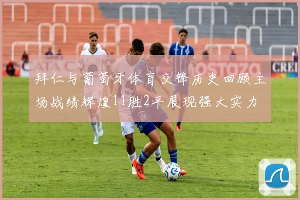 拜仁与葡萄牙体育交锋历史回顾主场战绩辉煌11胜2平展现强大实力