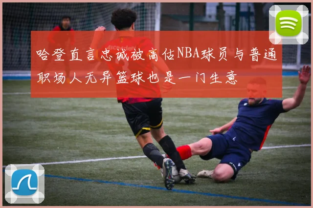 哈登直言忠诚被高估NBA球员与普通职场人无异篮球也是一门生意