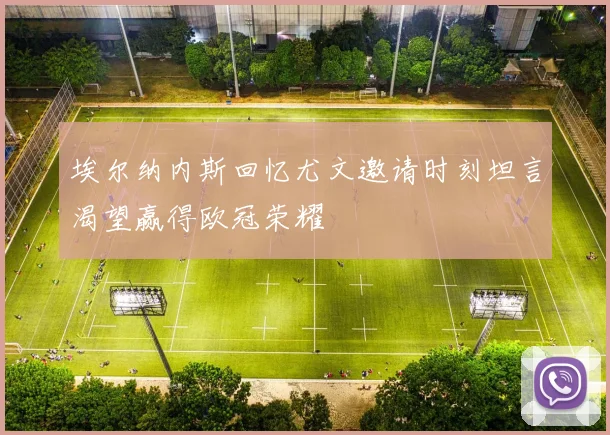 埃尔纳内斯回忆尤文邀请时刻坦言渴望赢得欧冠荣耀