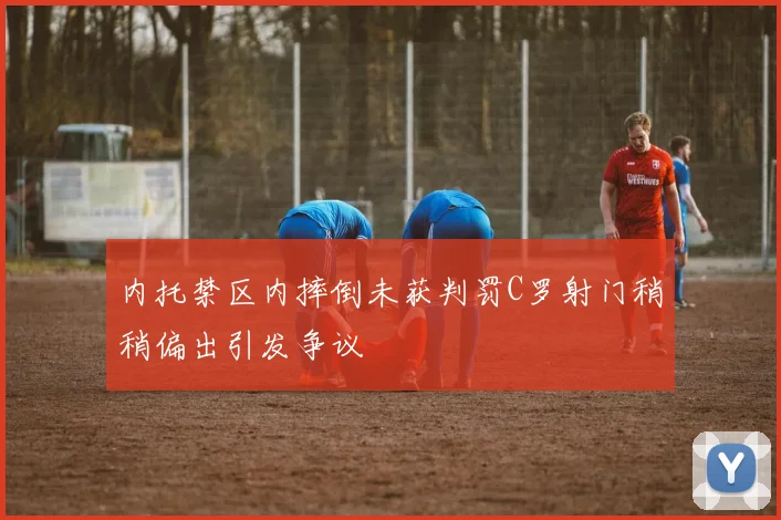 内托禁区内摔倒未获判罚C罗射门稍稍偏出引发争议