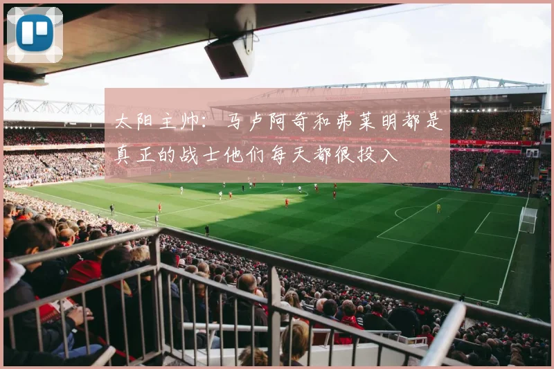 太阳主帅：马卢阿奇和弗莱明都是真正的战士他们每天都很投入