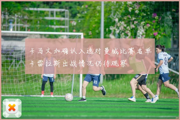 卡马文加确认入选对曼城比赛名单卡雷拉斯出战情况仍待观察