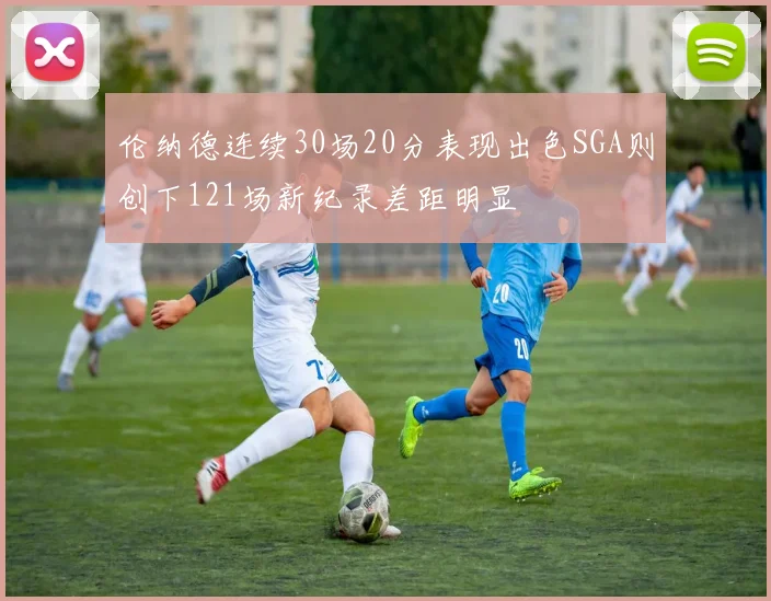 伦纳德连续30场20分表现出色SGA则创下121场新纪录差距明显