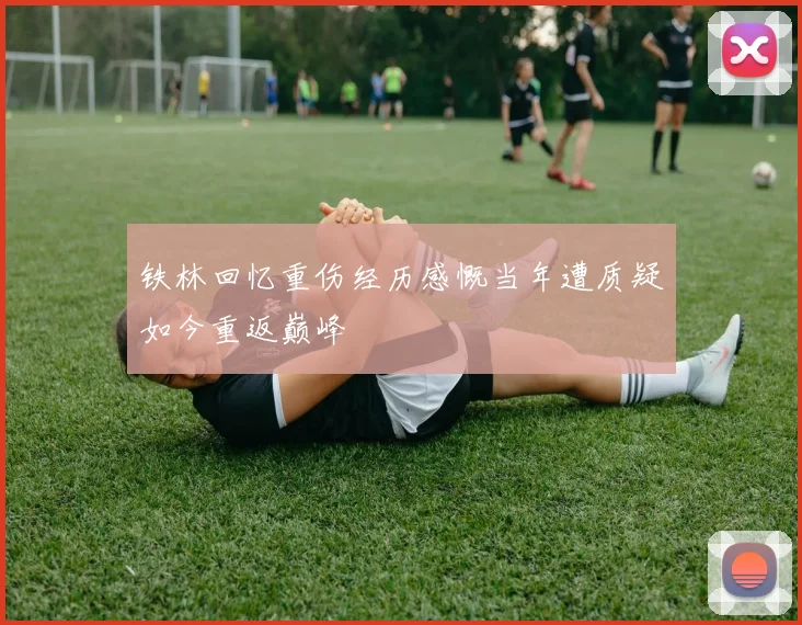 铁林回忆重伤经历感慨当年遭质疑如今重返巅峰