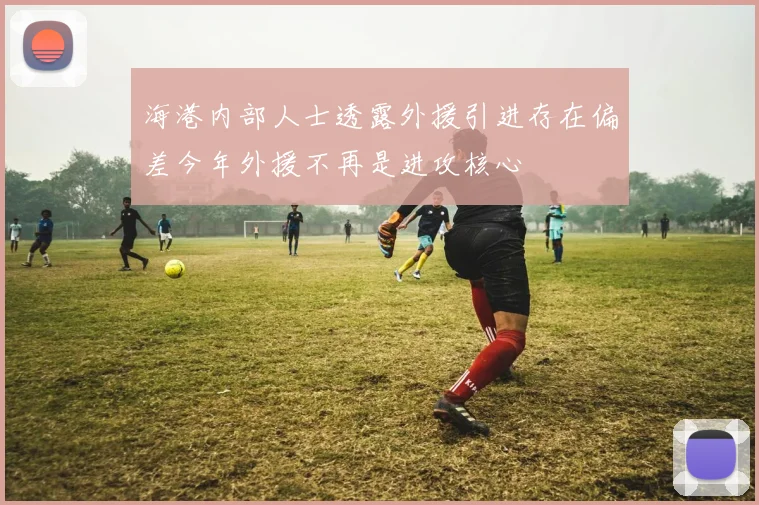 海港内部人士透露外援引进存在偏差今年外援不再是进攻核心