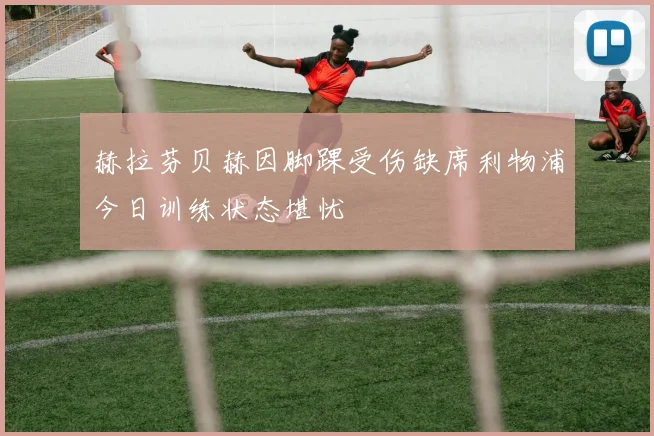 赫拉芬贝赫因脚踝受伤缺席利物浦今日训练状态堪忧